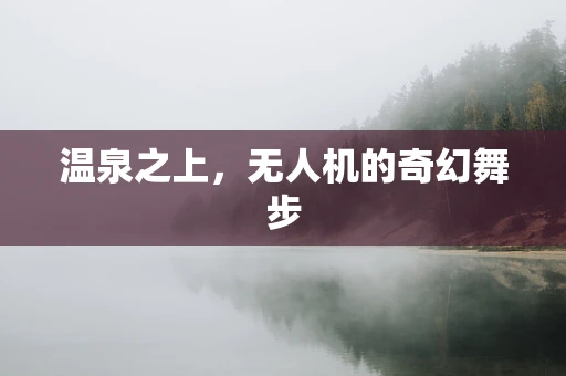 温泉之上，无人机的奇幻舞步