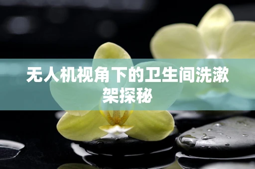 无人机视角下的卫生间洗漱架探秘