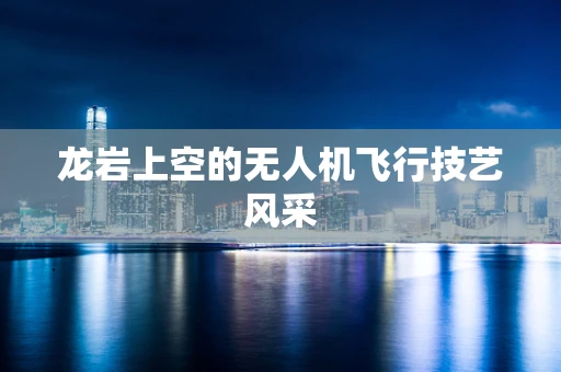 龙岩上空的无人机飞行技艺风采