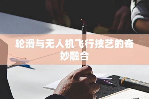 轮滑与无人机飞行技艺的奇妙融合