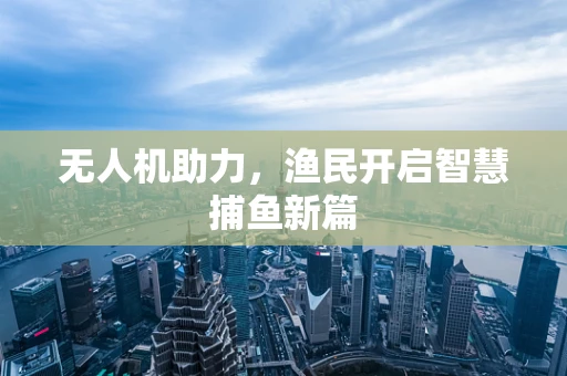 无人机助力，渔民开启智慧捕鱼新篇