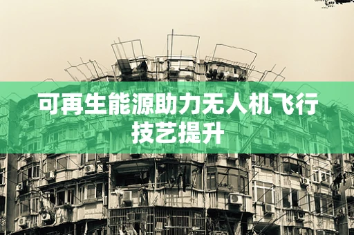 可再生能源助力无人机飞行技艺提升