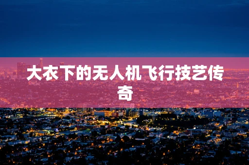 大衣下的无人机飞行技艺传奇