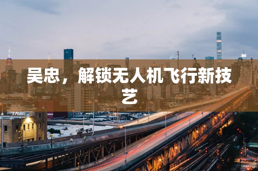 吴忠，解锁无人机飞行新技艺