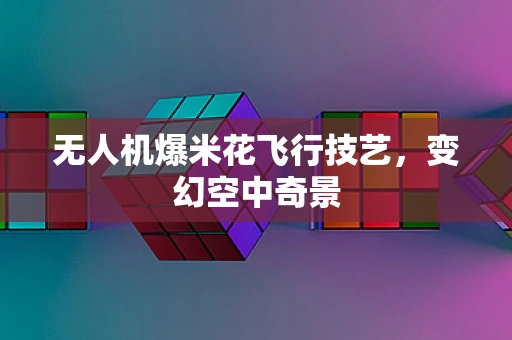 无人机爆米花飞行技艺，变幻空中奇景