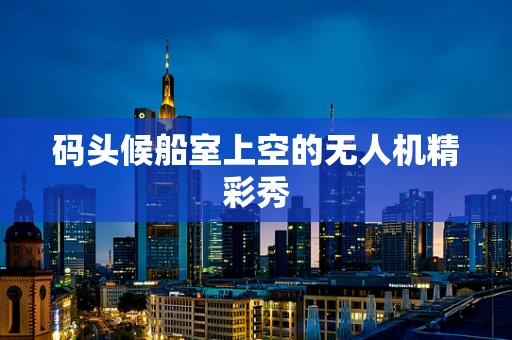 码头候船室上空的无人机精彩秀