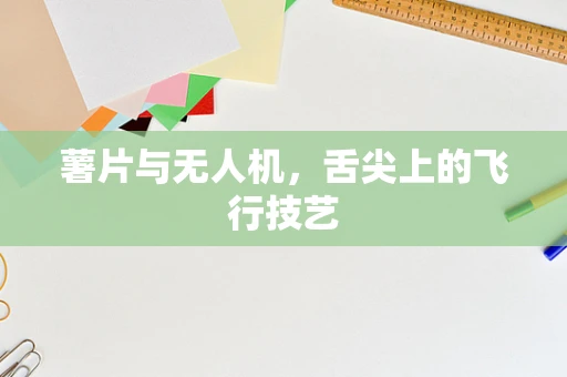 薯片与无人机，舌尖上的飞行技艺