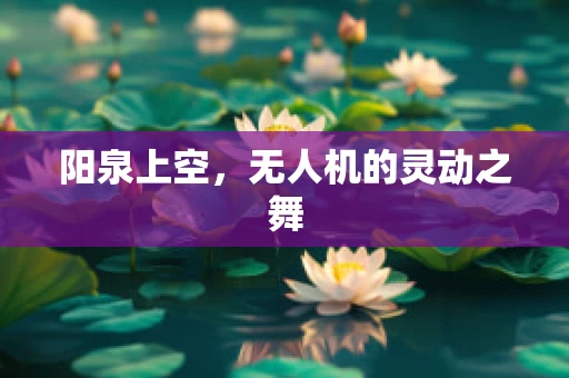 阳泉上空，无人机的灵动之舞