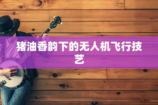 猪油香韵下的无人机飞行技艺