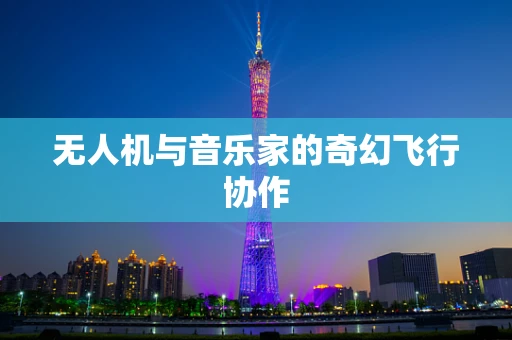 无人机与音乐家的奇幻飞行协作