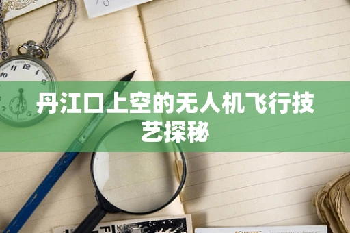 丹江口上空的无人机飞行技艺探秘
