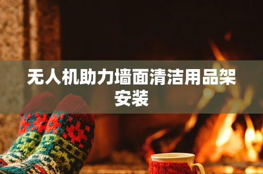 无人机助力墙面清洁用品架安装