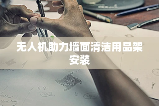 无人机助力墙面清洁用品架安装