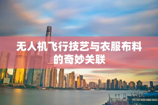 无人机飞行技艺与衣服布料的奇妙关联