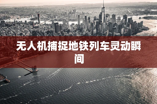 无人机捕捉地铁列车灵动瞬间